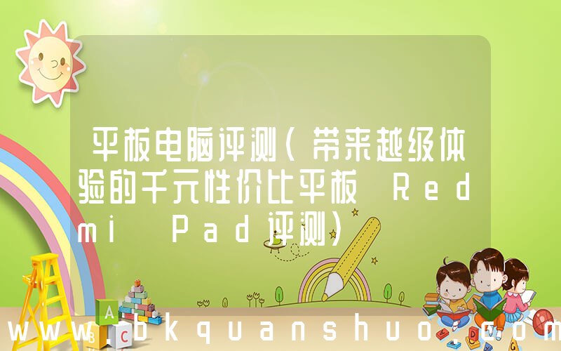 平板电脑评测(带来越级体验的千元性价比平板 Redmi Pad评测)